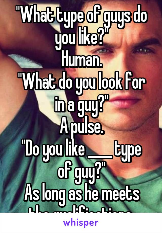 "What type of guys do you like?"
Human.
"What do you look for in a guy?"
A pulse.
"Do you like ____ type of guy?"
As long as he meets the qualifications.