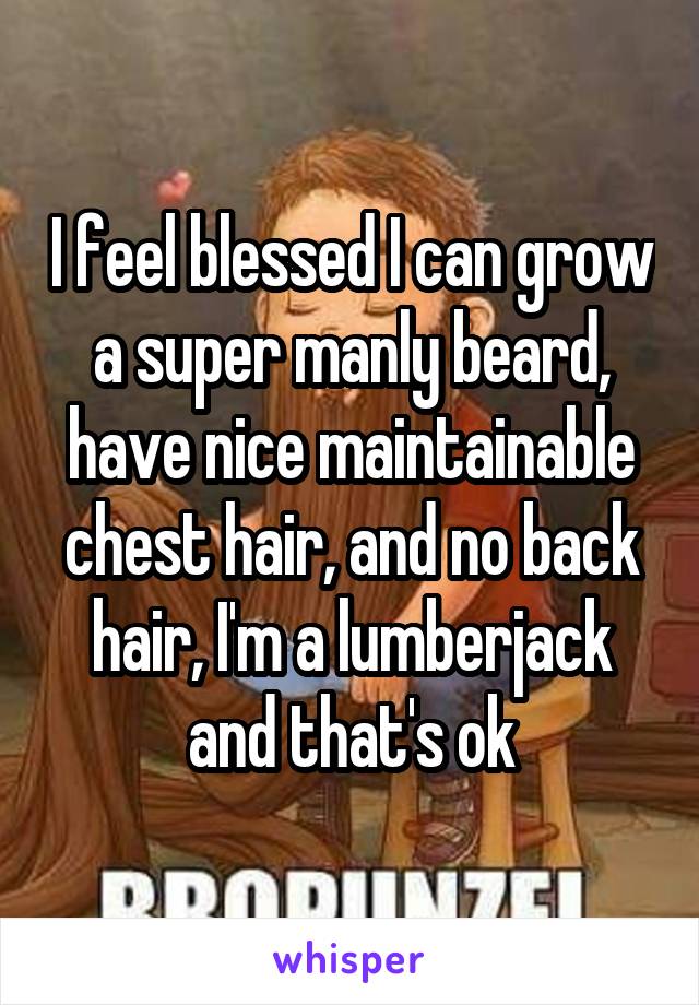 I feel blessed I can grow a super manly beard, have nice maintainable chest hair, and no back hair, I'm a lumberjack and that's ok