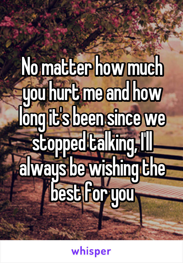 No matter how much you hurt me and how long it's been since we stopped talking, I'll always be wishing the best for you