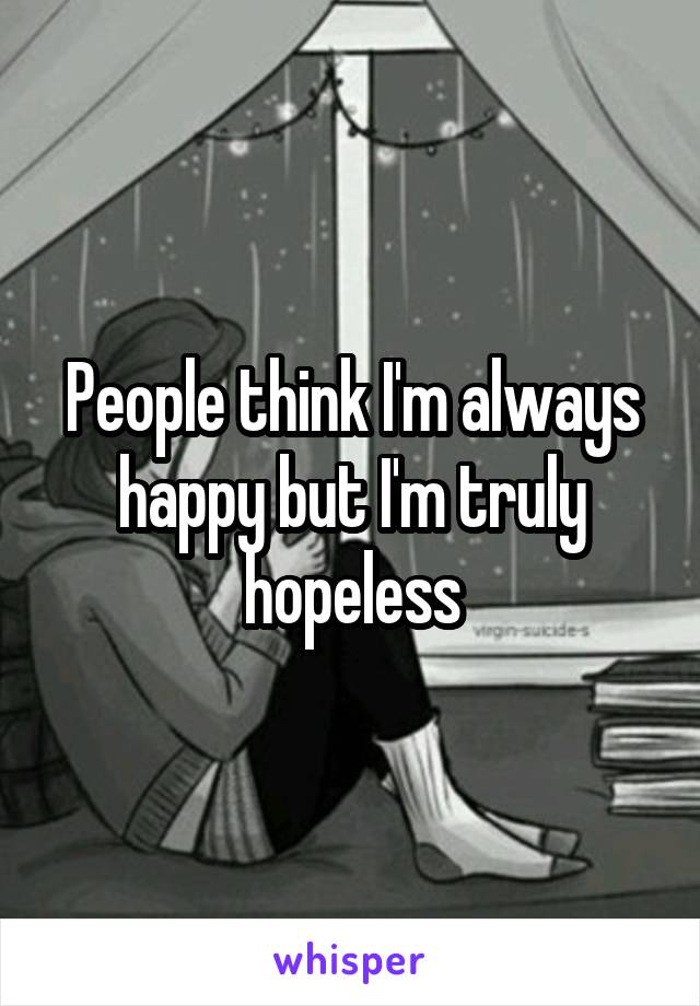 People think I'm always happy but I'm truly hopeless