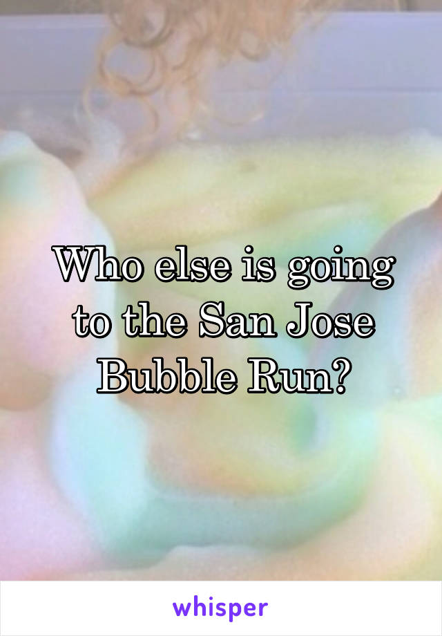 Who else is going to the San Jose Bubble Run?