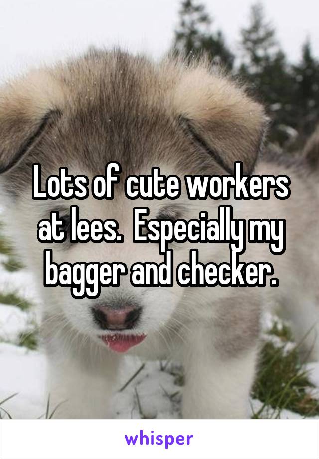 Lots of cute workers at lees.  Especially my bagger and checker.