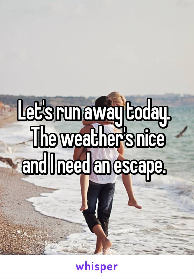 Let's run away today.  
The weather's nice and I need an escape.  