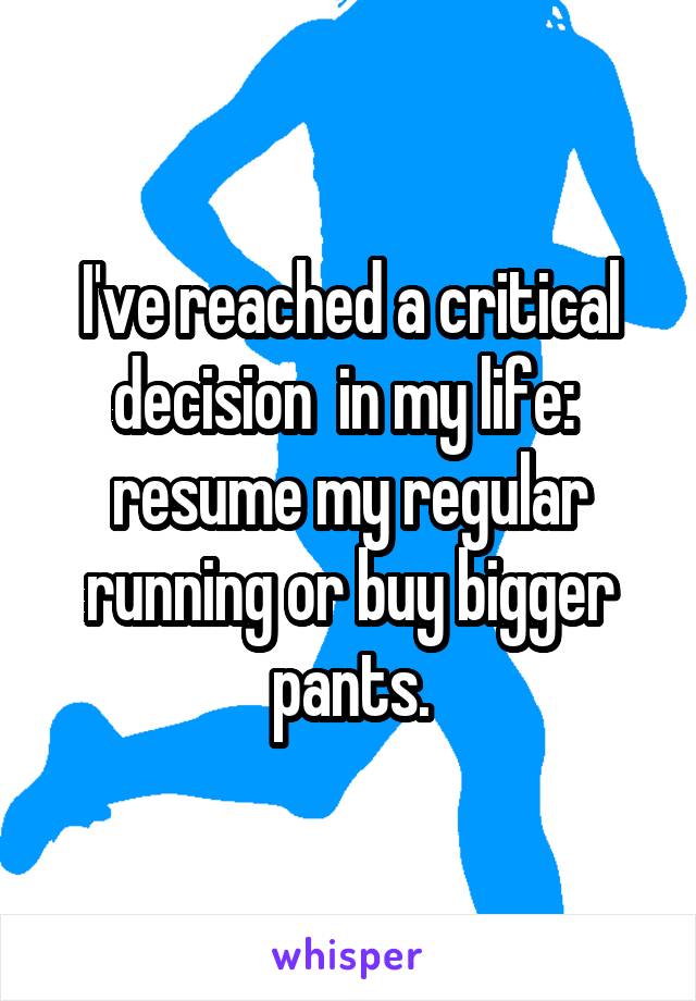 I've reached a critical decision  in my life:  resume my regular running or buy bigger pants.