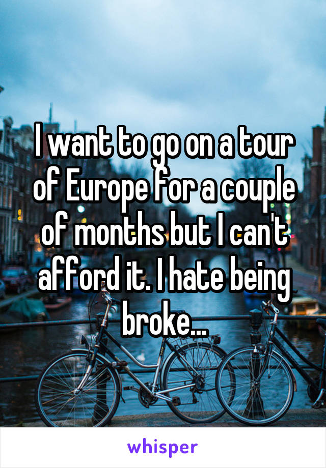 I want to go on a tour of Europe for a couple of months but I can't afford it. I hate being broke...