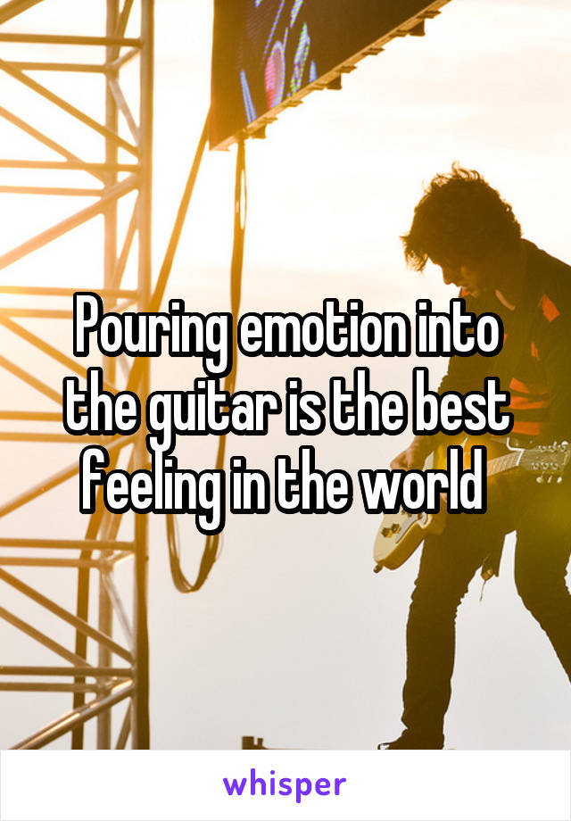 Pouring emotion into the guitar is the best feeling in the world 