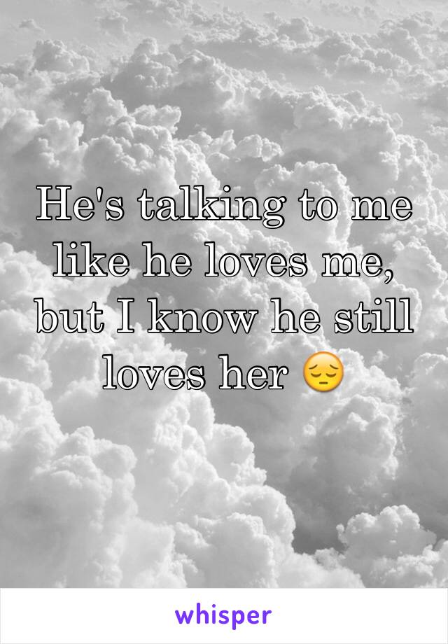 He's talking to me like he loves me, but I know he still loves her 😔