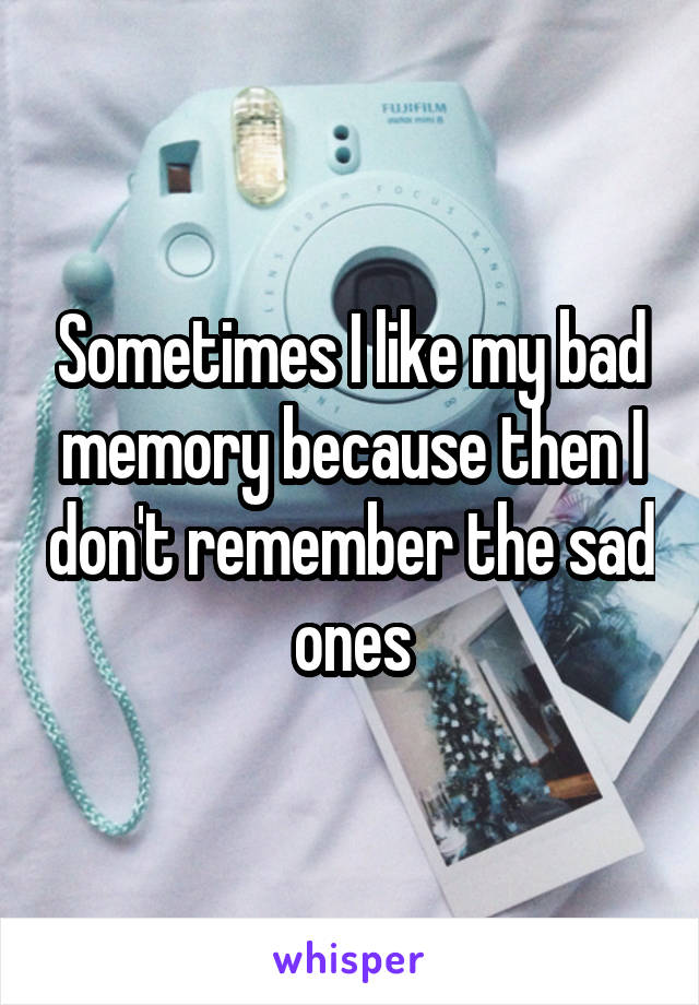 Sometimes I like my bad memory because then I don't remember the sad ones