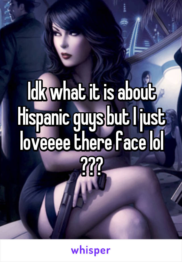 Idk what it is about Hispanic guys but I just loveeee there face lol 😀😀😀