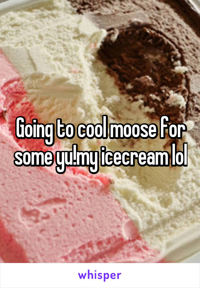 Going to cool moose for some yu!my icecream lol