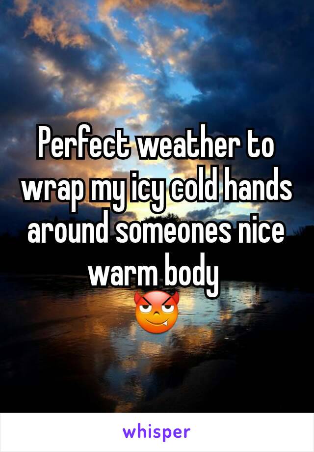 Perfect weather to wrap my icy cold hands around someones nice warm body 
😈