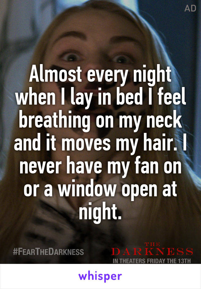 Almost every night when I lay in bed I feel breathing on my neck and it moves my hair. I never have my fan on or a window open at night.