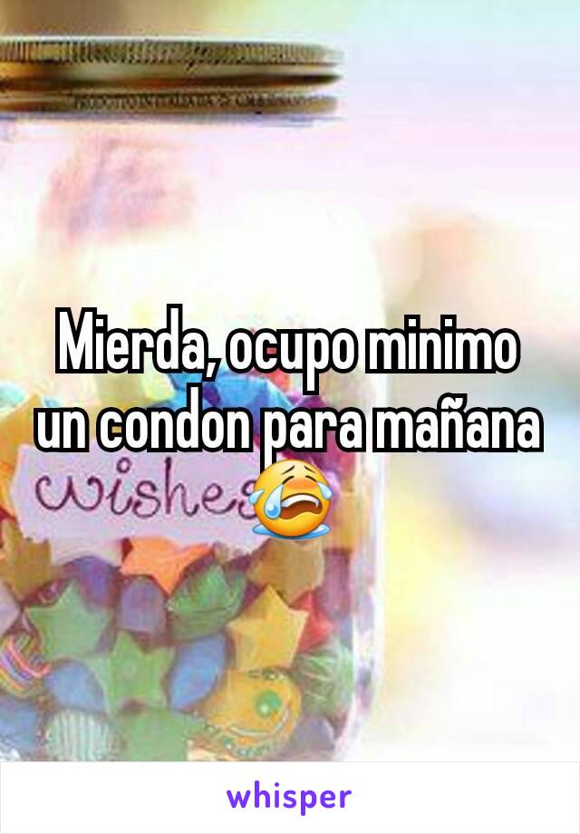 Mierda, ocupo minimo un condon para mañana😭