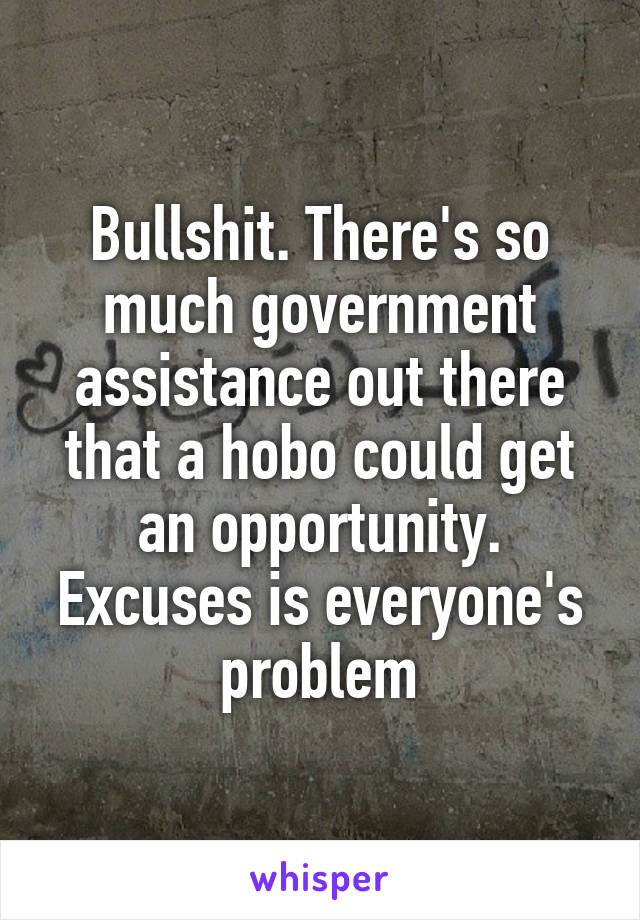 Bullshit. There's so much government assistance out there that a hobo could get an opportunity. Excuses is everyone's problem