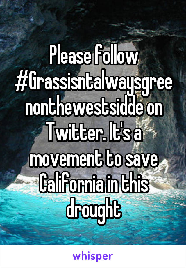 Please follow #Grassisntalwaysgreenonthewestsidde on Twitter. It's a movement to save California in this drought