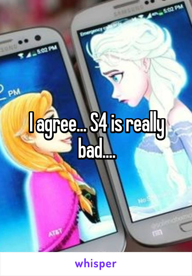 I agree... S4 is really bad....