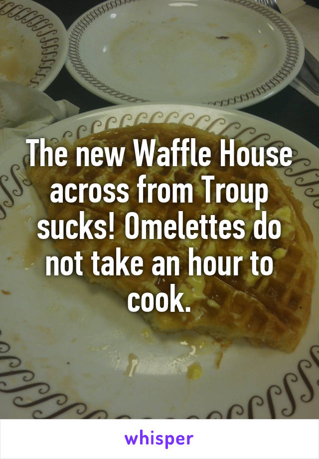 The new Waffle House across from Troup sucks! Omelettes do not take an hour to cook.