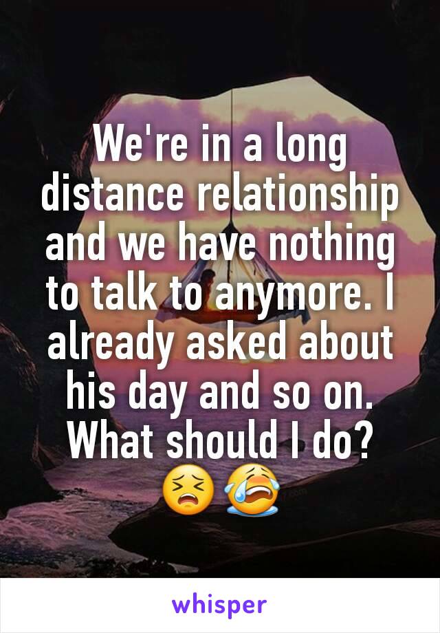 We're in a long distance relationship and we have nothing to talk to anymore. I already asked about his day and so on.
What should I do?
😣😭