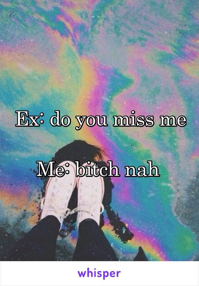 Ex: do you miss me 
Me: bitch nah 