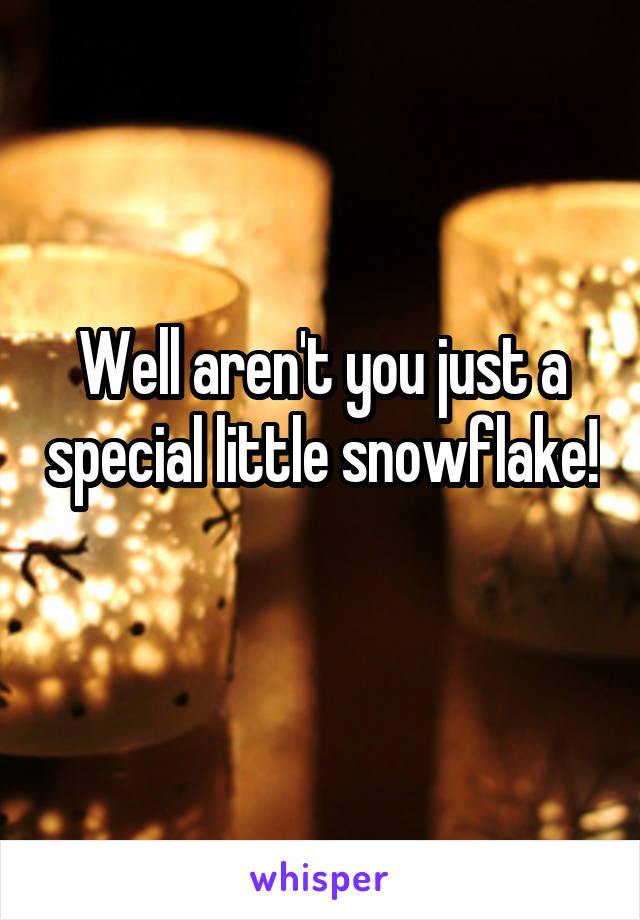 Well aren't you just a special little snowflake! 