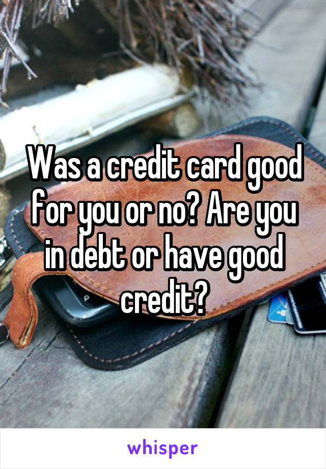 Was a credit card good for you or no? Are you in debt or have good credit?