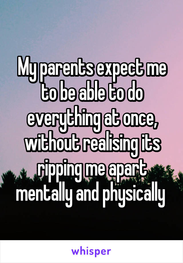 My parents expect me to be able to do everything at once, without realising its ripping me apart mentally and physically 