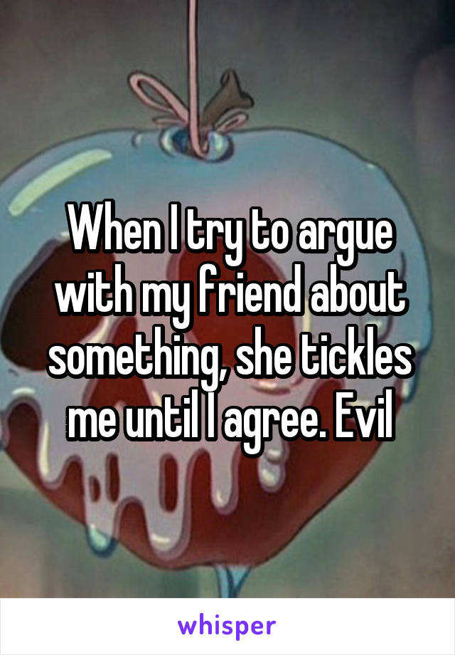 When I try to argue with my friend about something, she tickles me until I agree. Evil