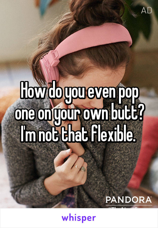 How do you even pop one on your own butt? I'm not that flexible. 