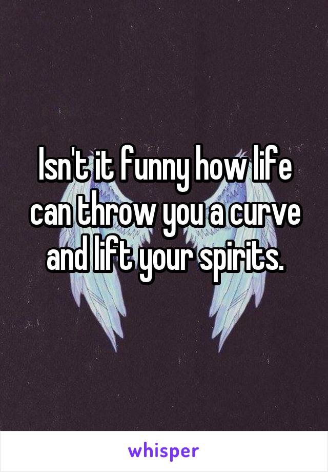 Isn't it funny how life can throw you a curve and lift your spirits.
