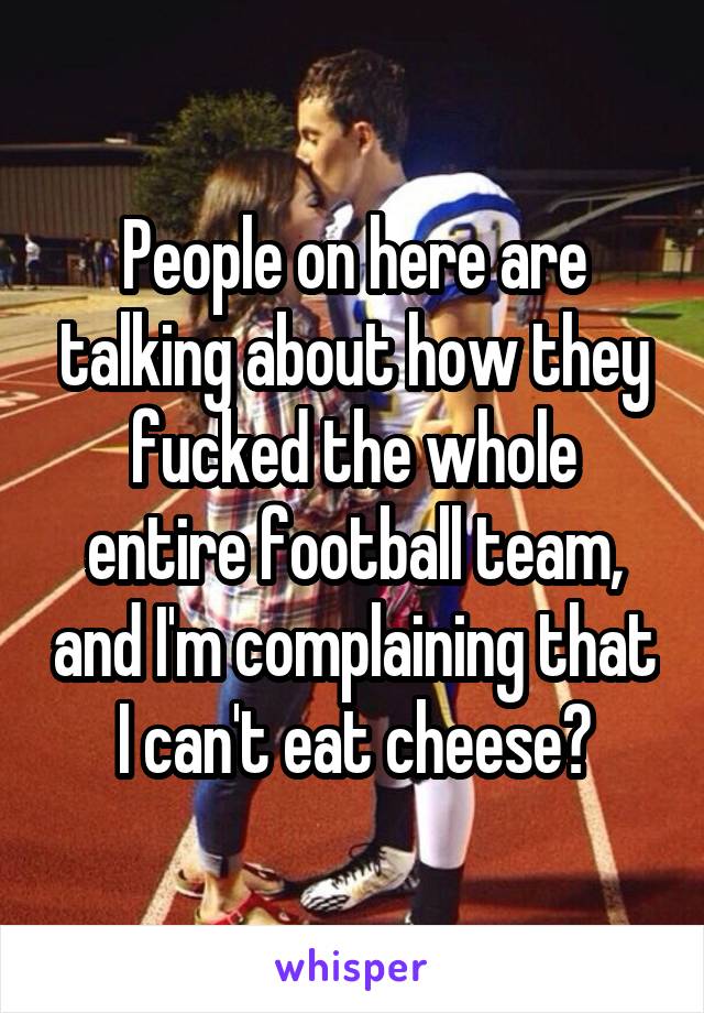 People on here are talking about how they fucked the whole entire football team, and I'm complaining that I can't eat cheese🧀