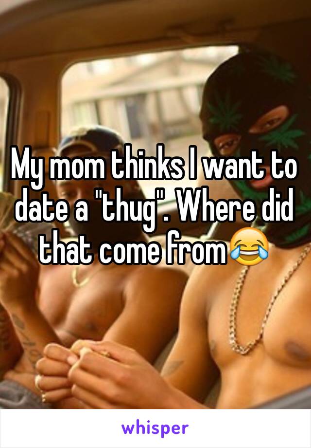 My mom thinks I want to date a "thug". Where did that come from😂