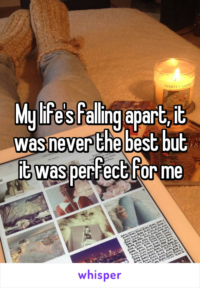 My life's falling apart, it was never the best but it was perfect for me