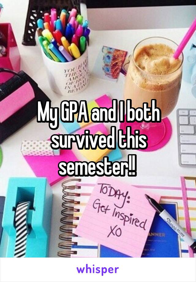 My GPA and I both survived this semester!! 