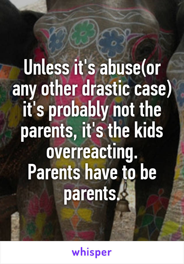 Unless it's abuse(or any other drastic case) it's probably not the parents, it's the kids overreacting.
Parents have to be parents.