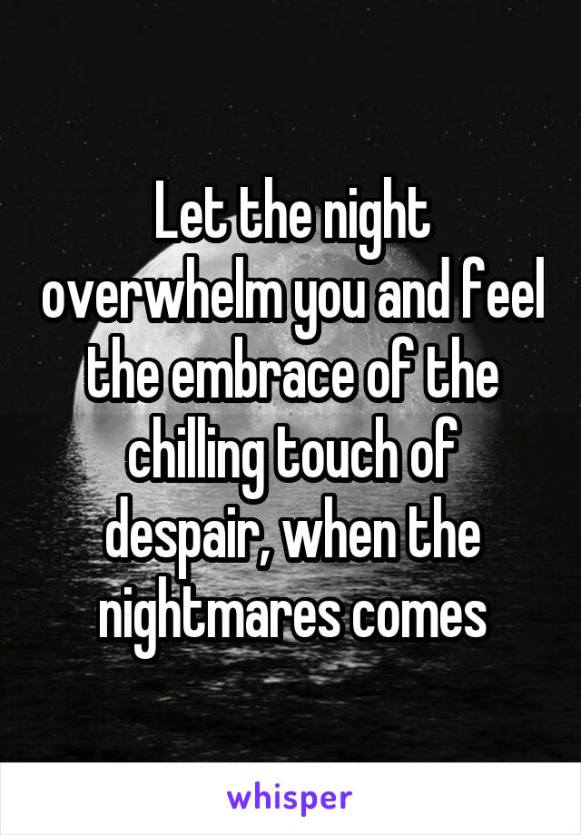 Let the night overwhelm you and feel the embrace of the chilling touch of despair, when the nightmares comes