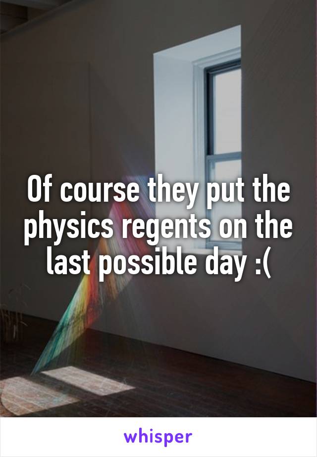 Of course they put the physics regents on the last possible day :(