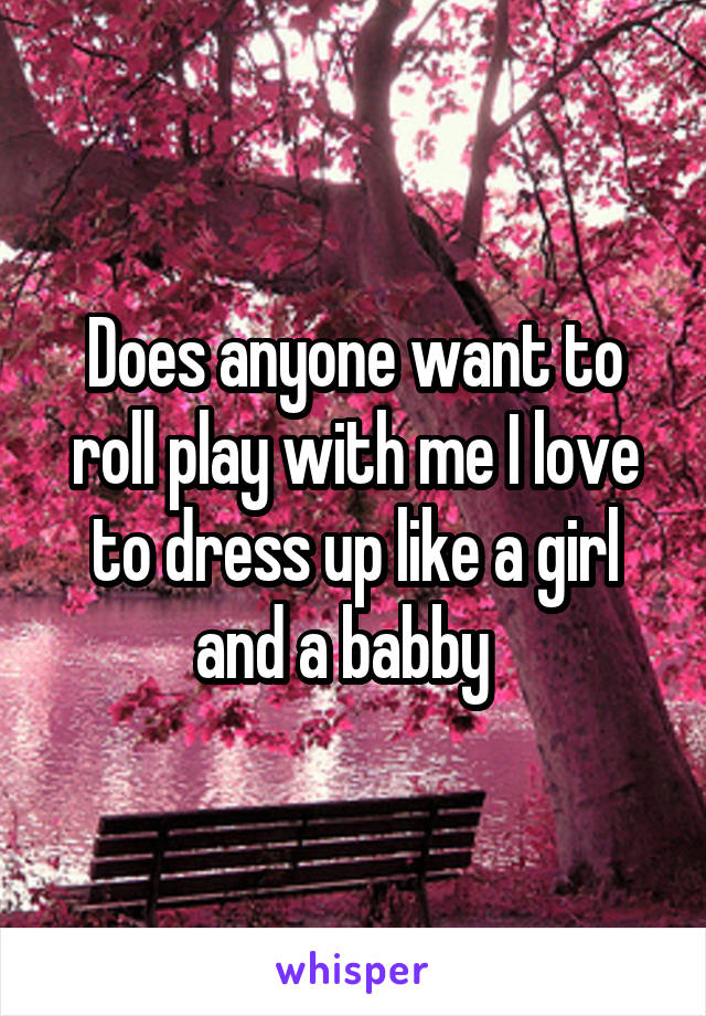 Does anyone want to roll play with me I love to dress up like a girl and a babby  