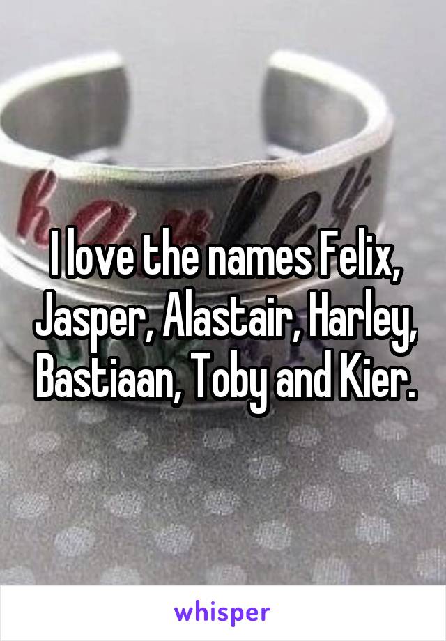 I love the names Felix, Jasper, Alastair, Harley, Bastiaan, Toby and Kier.