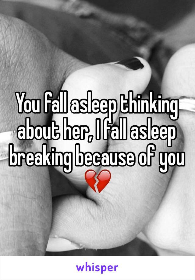 You fall asleep thinking about her, I fall asleep breaking because of you 💔