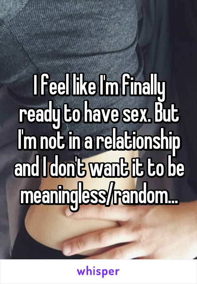 I feel like I'm finally ready to have sex. But I'm not in a relationship and I don't want it to be meaningless/random...