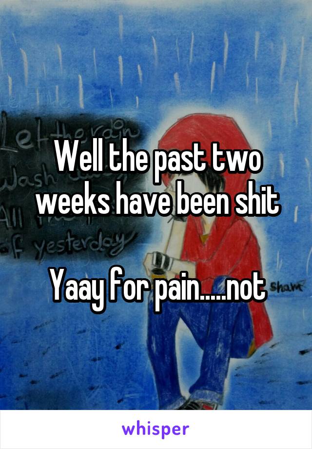 Well the past two weeks have been shit

Yaay for pain.....not