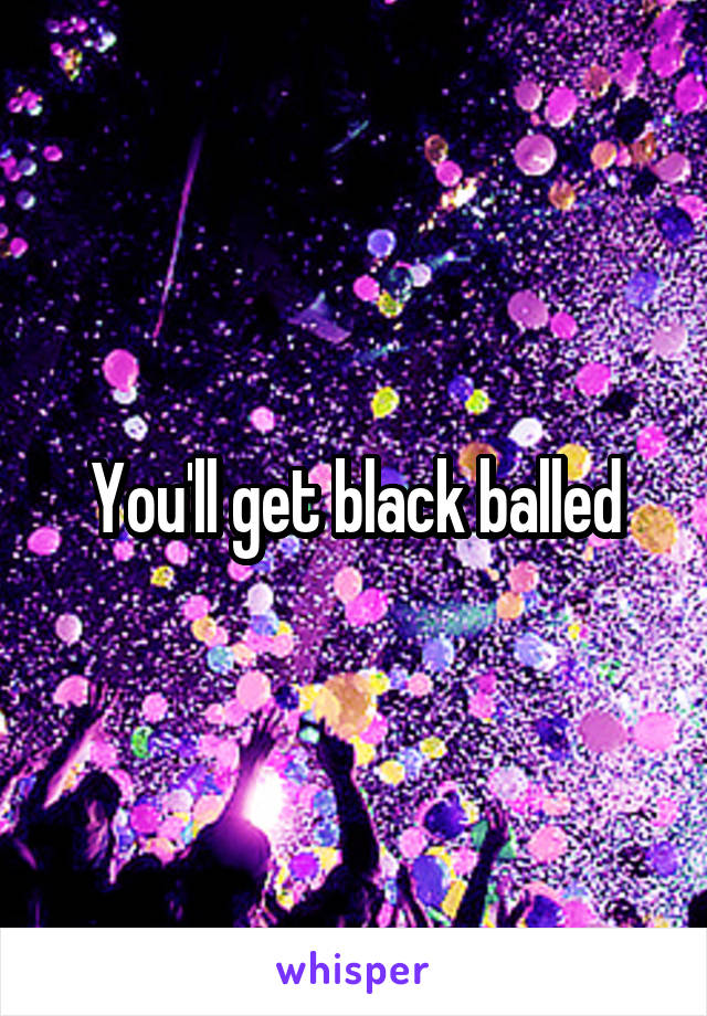 You'll get black balled