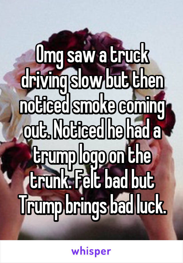 Omg saw a truck driving slow but then noticed smoke coming out. Noticed he had a trump logo on the trunk. Felt bad but Trump brings bad luck.