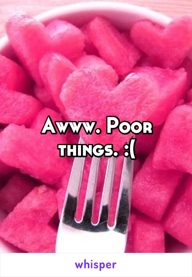Awww. Poor things. :(