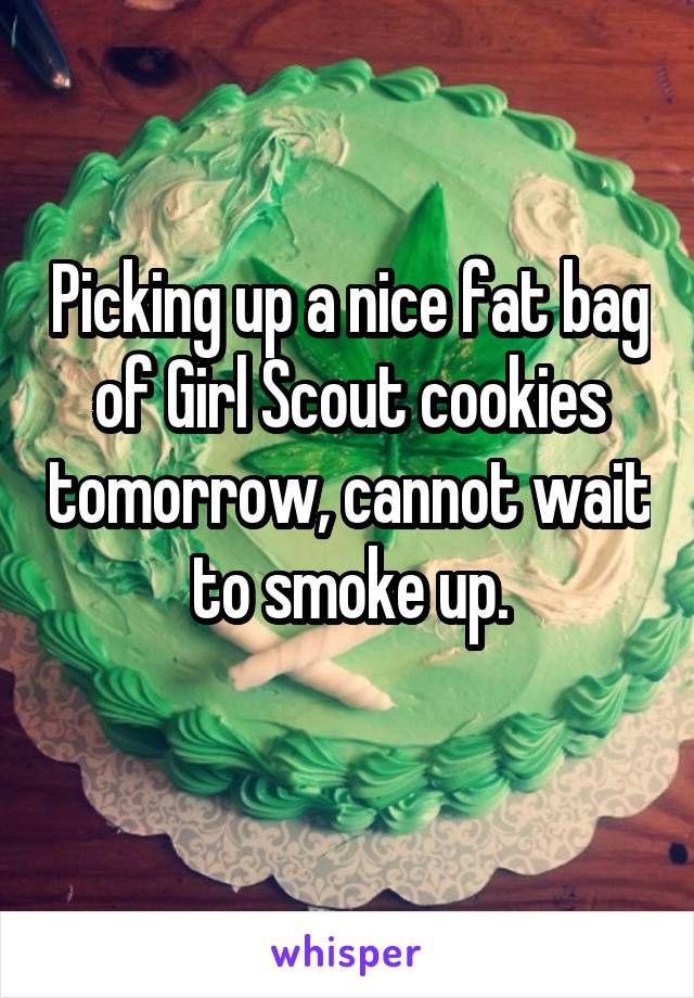 Picking up a nice fat bag of Girl Scout cookies tomorrow, cannot wait to smoke up.
