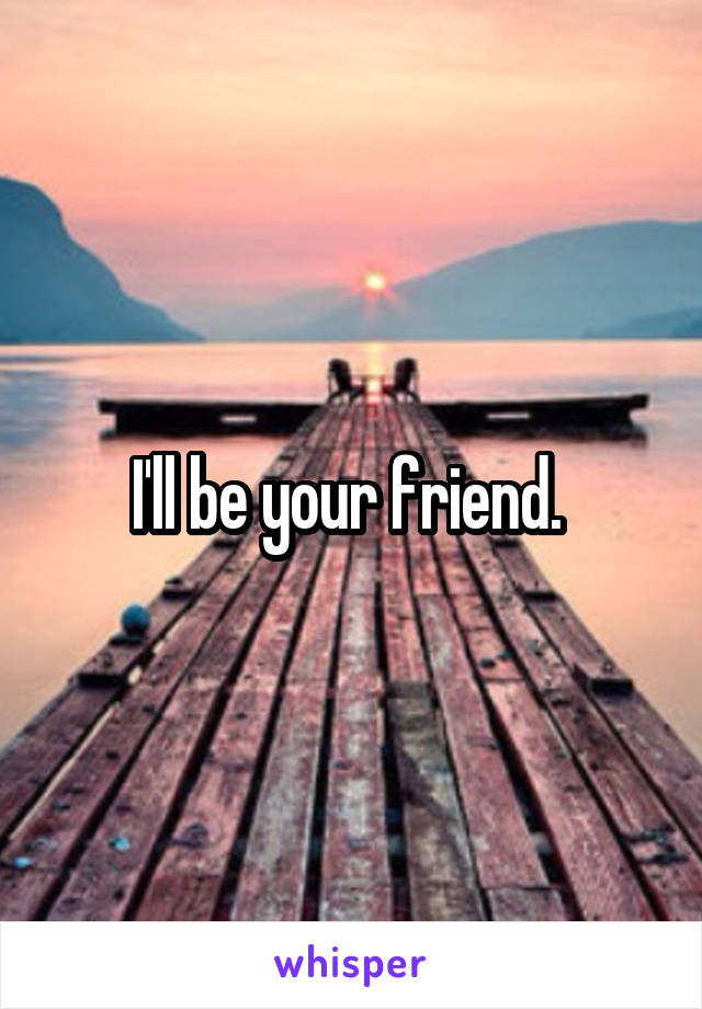 I'll be your friend. 