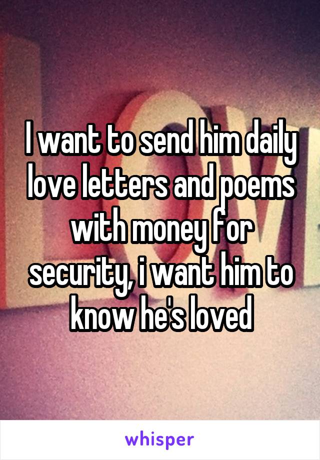 I want to send him daily love letters and poems with money for security, i want him to know he's loved