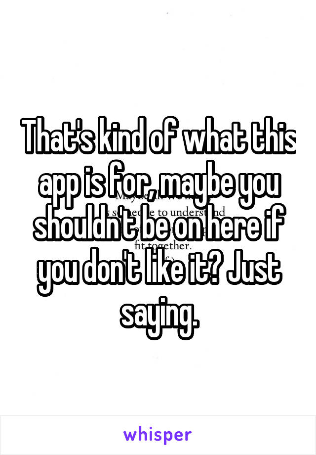 That's kind of what this app is for, maybe you shouldn't be on here if you don't like it? Just saying.