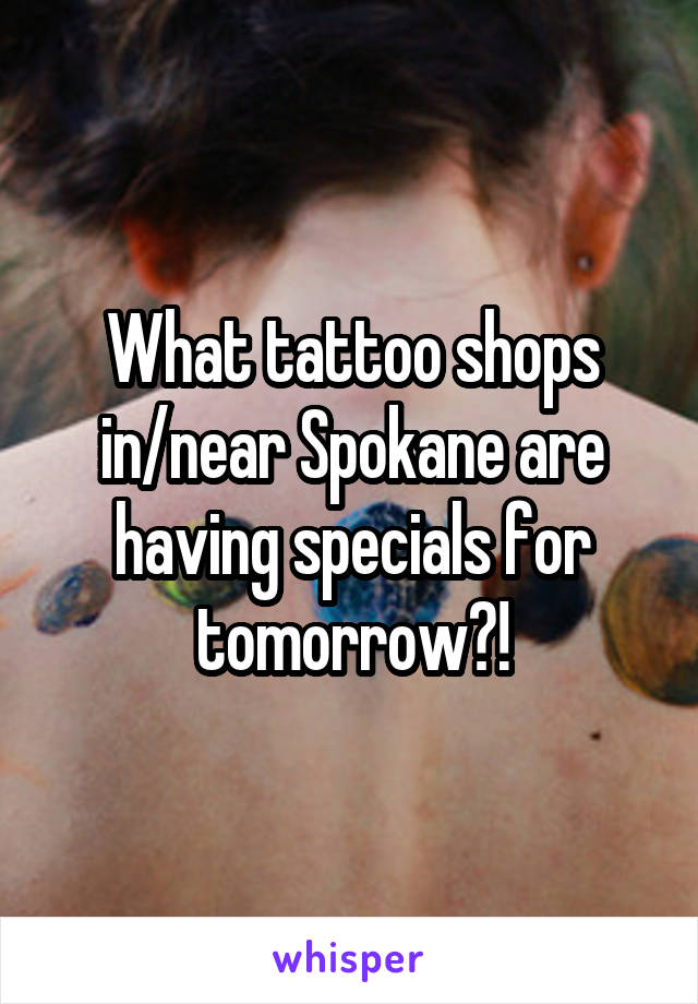 What tattoo shops in/near Spokane are having specials for tomorrow?!