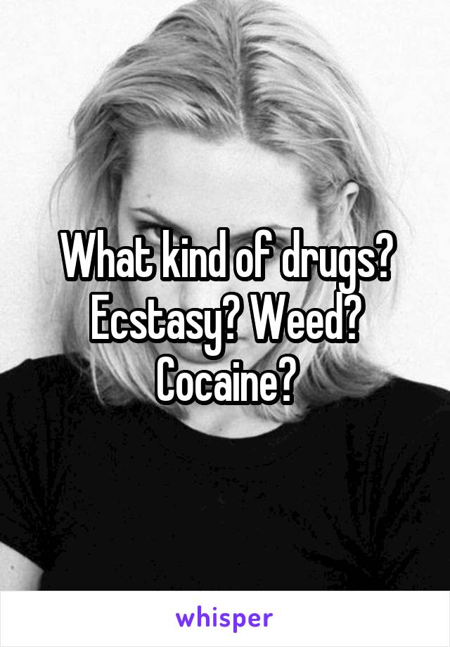 What kind of drugs? Ecstasy? Weed? Cocaine?